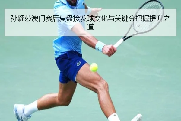 孙颖莎澳门赛后复盘接发球变化与关键分把握提升之道（MangoSports）
