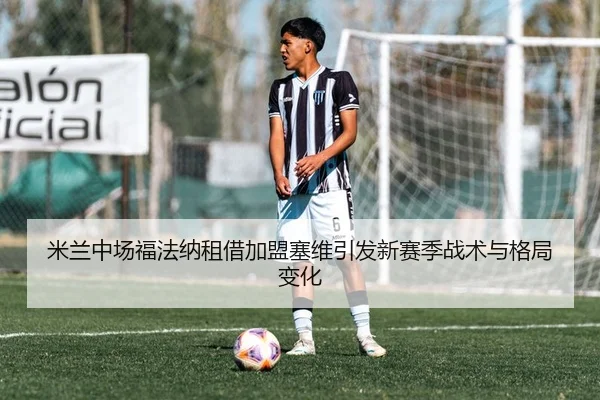 米兰中场福法纳租借加盟塞维引发新赛季战术与格局变化（MangoSports）