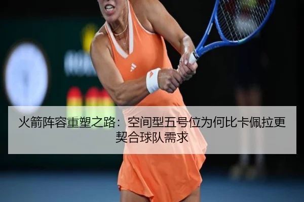 火箭阵容重塑之路：空间型五号位为何比卡佩拉更契合球队需求（MangoSports）