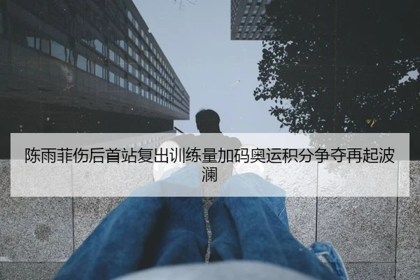 陈雨菲伤后首站复出训练量加码奥运积分争夺再起波澜（MangoSports）