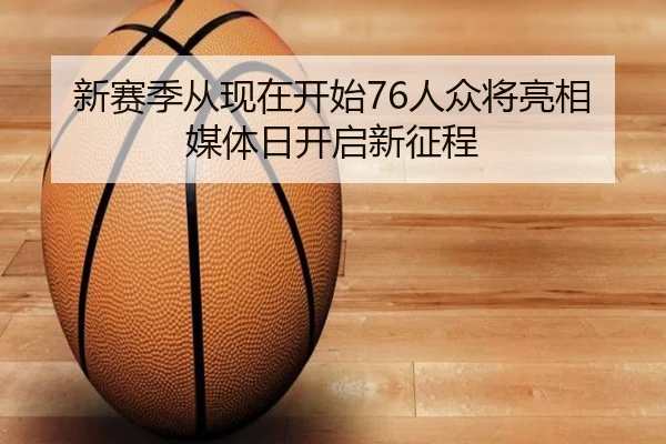 新赛季从现在开始76人众将亮相媒体日开启新征程（MangoSports）