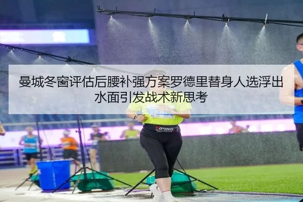 曼城冬窗评估后腰补强方案罗德里替身人选浮出水面引发战术新思考（MangoSports）